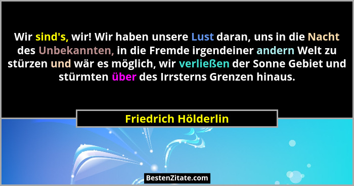Wir sind's, wir! Wir haben unsere Lust daran, uns in die Nacht des Unbekannten, in die Fremde irgendeiner andern Welt zu stü... - Friedrich Hölderlin