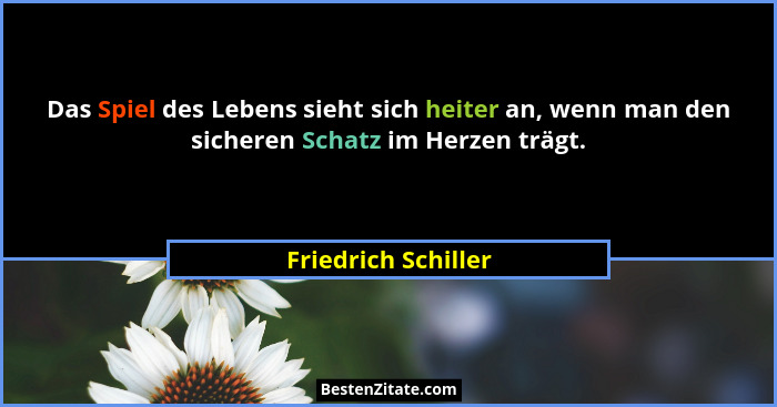 Das Spiel des Lebens sieht sich heiter an, wenn man den sicheren Schatz im Herzen trägt.... - Friedrich Schiller