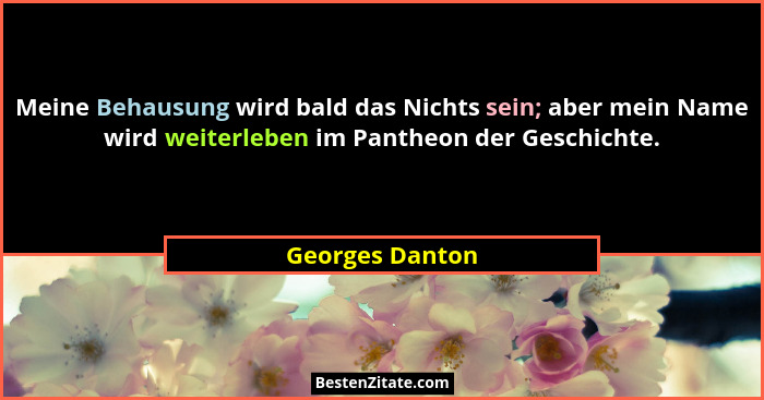 Meine Behausung wird bald das Nichts sein; aber mein Name wird weiterleben im Pantheon der Geschichte.... - Georges Danton