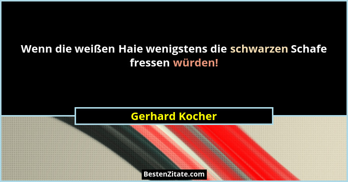 Wenn die weißen Haie wenigstens die schwarzen Schafe fressen würden!... - Gerhard Kocher