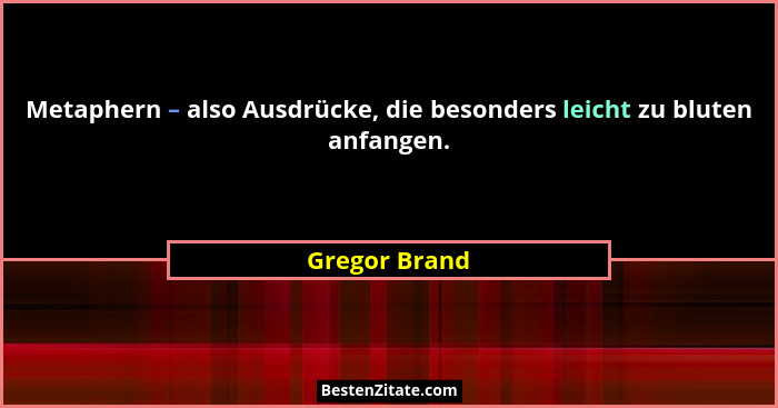 Metaphern – also Ausdrücke, die besonders leicht zu bluten anfangen.... - Gregor Brand