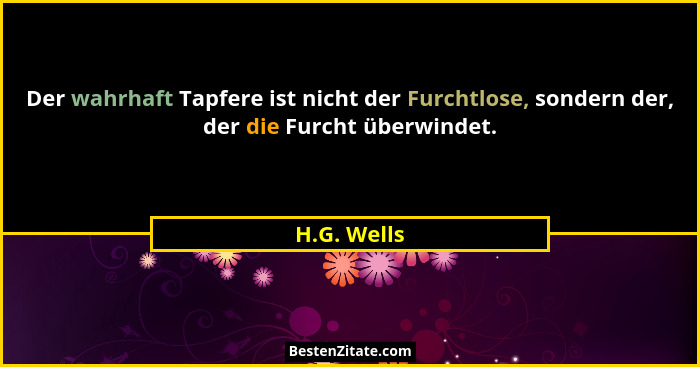 Der wahrhaft Tapfere ist nicht der Furchtlose, sondern der, der die Furcht überwindet.... - H.G. Wells