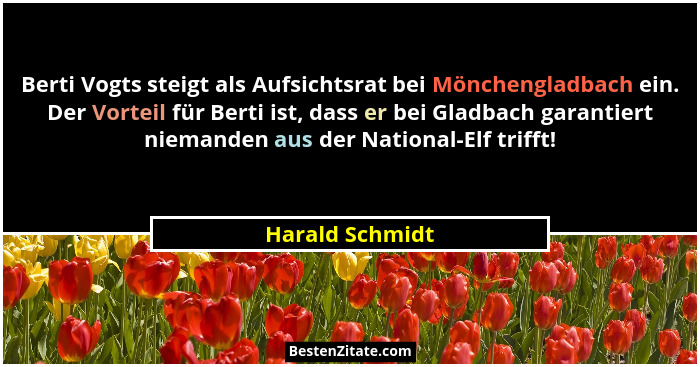 Berti Vogts steigt als Aufsichtsrat bei Mönchengladbach ein. Der Vorteil für Berti ist, dass er bei Gladbach garantiert niemanden aus... - Harald Schmidt