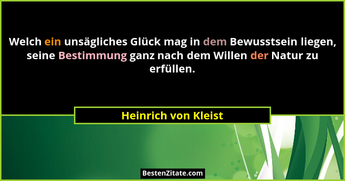 Welch ein unsägliches Glück mag in dem Bewusstsein liegen, seine Bestimmung ganz nach dem Willen der Natur zu erfüllen.... - Heinrich von Kleist