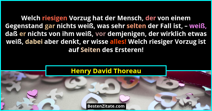 Welch riesigen Vorzug hat der Mensch, der von einem Gegenstand gar nichts weiß, was sehr selten der Fall ist, – weiß, daß er nic... - Henry David Thoreau
