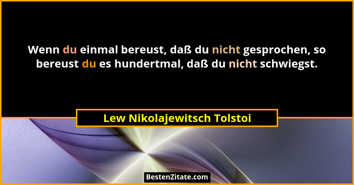 Wenn du einmal bereust, daß du nicht gesprochen, so bereust du es hundertmal, daß du nicht schwiegst.... - Lew Nikolajewitsch Tolstoi