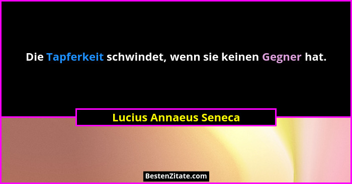 Die Tapferkeit schwindet, wenn sie keinen Gegner hat.... - Lucius Annaeus Seneca