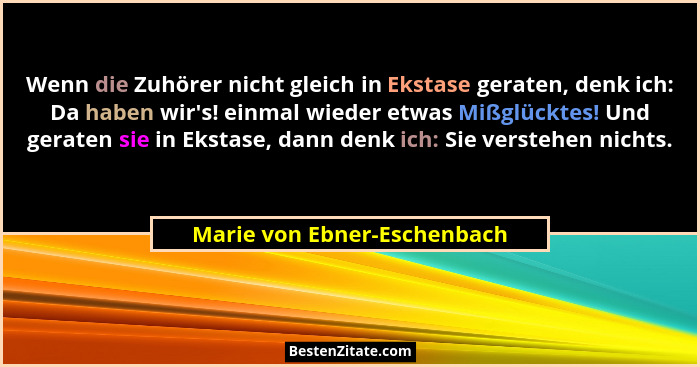 Wenn die Zuhörer nicht gleich in Ekstase geraten, denk ich: Da haben wir's! einmal wieder etwas Mißglücktes! Und gera... - Marie von Ebner-Eschenbach