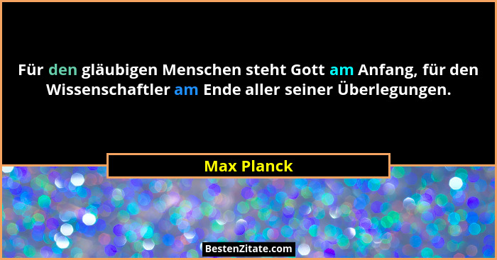 Für den gläubigen Menschen steht Gott am Anfang, für den Wissenschaftler am Ende aller seiner Überlegungen.... - Max Planck