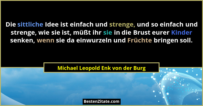 Die sittliche Idee ist einfach und strenge, und so einfach und strenge, wie sie ist, müßt ihr sie in die Brust eure... - Michael Leopold Enk von der Burg