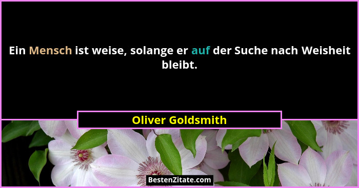 Ein Mensch ist weise, solange er auf der Suche nach Weisheit bleibt.... - Oliver Goldsmith