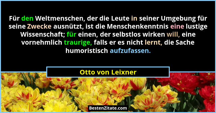 Für den Weltmenschen, der die Leute in seiner Umgebung für seine Zwecke ausnützt, ist die Menschenkenntnis eine lustige Wissenschaf... - Otto von Leixner