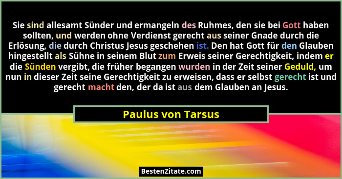 Sie sind allesamt Sünder und ermangeln des Ruhmes, den sie bei Gott haben sollten, und werden ohne Verdienst gerecht aus seiner Gn... - Paulus von Tarsus