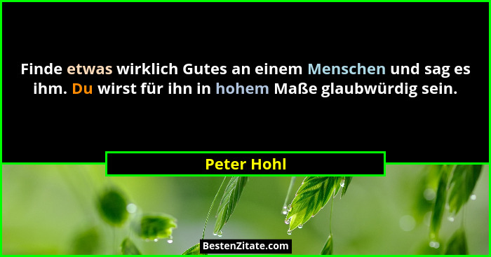Finde etwas wirklich Gutes an einem Menschen und sag es ihm. Du wirst für ihn in hohem Maße glaubwürdig sein.... - Peter Hohl
