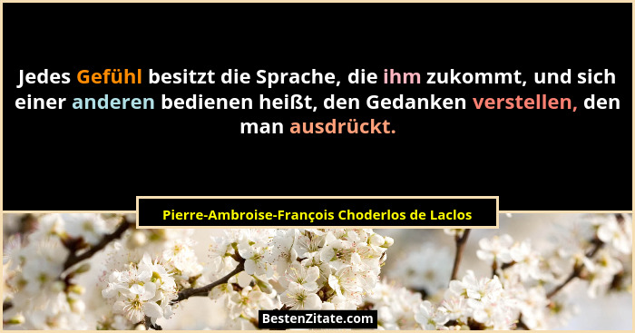 Jedes Gefühl besitzt die Sprache, die ihm zukommt, und sich einer anderen bedienen heißt, den Gedanken... - Pierre-Ambroise-François Choderlos de Laclos