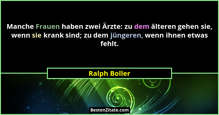 Manche Frauen haben zwei Ärzte: zu dem älteren gehen sie, wenn sie krank sind; zu dem jüngeren, wenn ihnen etwas fehlt.... - Ralph Boller