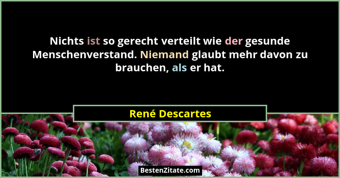 Nichts ist so gerecht verteilt wie der gesunde Menschenverstand. Niemand glaubt mehr davon zu brauchen, als er hat.... - René Descartes