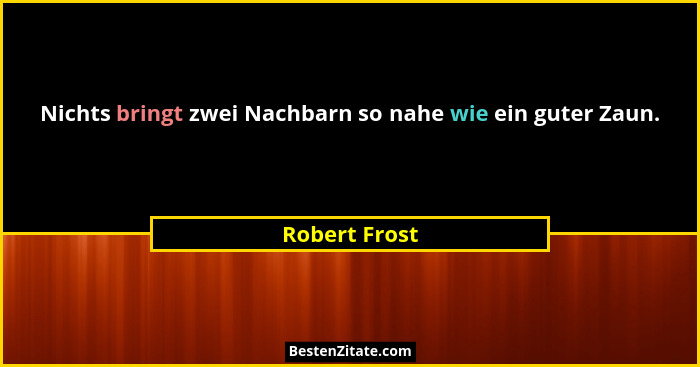 Nichts bringt zwei Nachbarn so nahe wie ein guter Zaun.... - Robert Frost