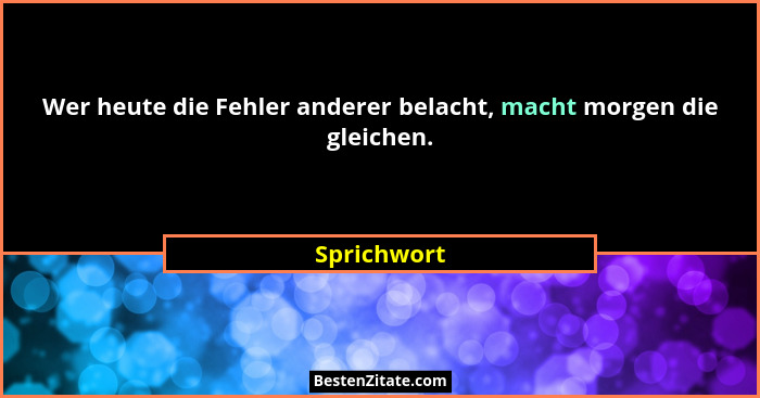Wer heute die Fehler anderer belacht, macht morgen die gleichen.... - Sprichwort