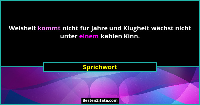 Weisheit kommt nicht für Jahre und Klugheit wächst nicht unter einem kahlen Kinn.... - Sprichwort