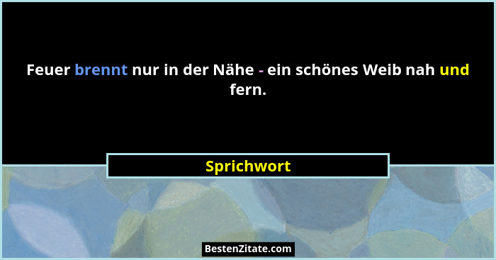 Feuer brennt nur in der Nähe - ein schönes Weib nah und fern.... - Sprichwort