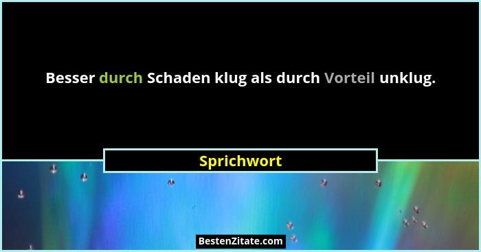 Besser durch Schaden klug als durch Vorteil unklug.... - Sprichwort