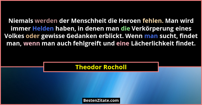 Niemals werden der Menschheit die Heroen fehlen. Man wird immer Helden haben, in denen man die Verkörperung eines Volkes oder gewiss... - Theodor Rocholl