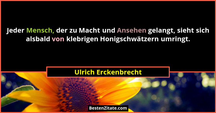 Jeder Mensch, der zu Macht und Ansehen gelangt, sieht sich alsbald von klebrigen Honigschwätzern umringt.... - Ulrich Erckenbrecht