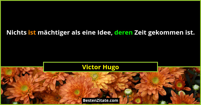 Nichts ist mächtiger als eine Idee, deren Zeit gekommen ist.... - Victor Hugo