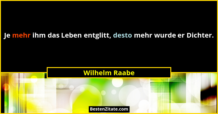 Je mehr ihm das Leben entglitt, desto mehr wurde er Dichter.... - Wilhelm Raabe