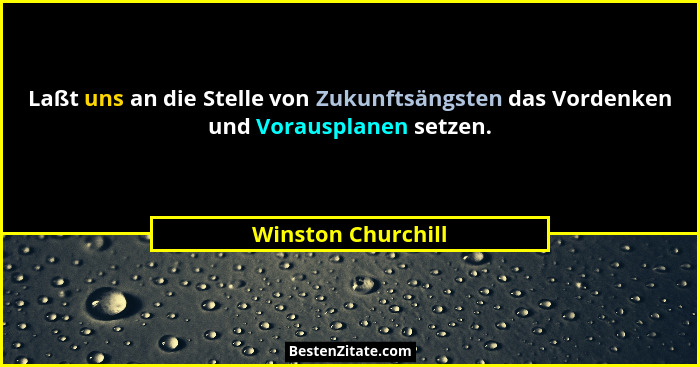 Laßt uns an die Stelle von Zukunftsängsten das Vordenken und Vorausplanen setzen.... - Winston Churchill