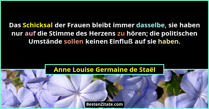 Das Schicksal der Frauen bleibt immer dasselbe, sie haben nur auf die Stimme des Herzens zu hören; die politischen Ums... - Anne Louise Germaine de Staël