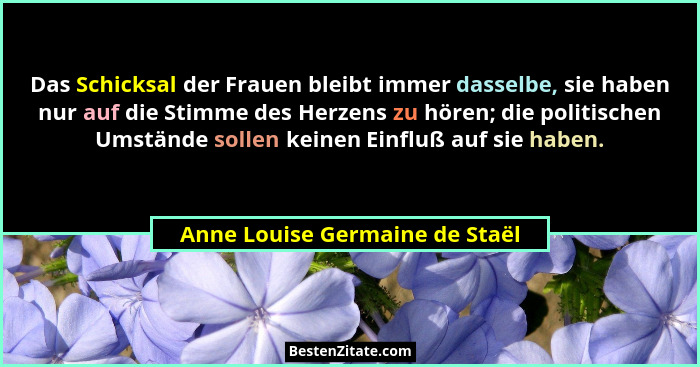 Das Schicksal der Frauen bleibt immer dasselbe, sie haben nur auf die Stimme des Herzens zu hören; die politischen Ums... - Anne Louise Germaine de Staël