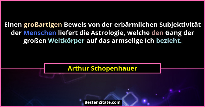 Einen großartigen Beweis von der erbärmlichen Subjektivität der Menschen liefert die Astrologie, welche den Gang der großen Welt... - Arthur Schopenhauer