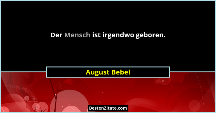 Der Mensch ist irgendwo geboren.... - August Bebel
