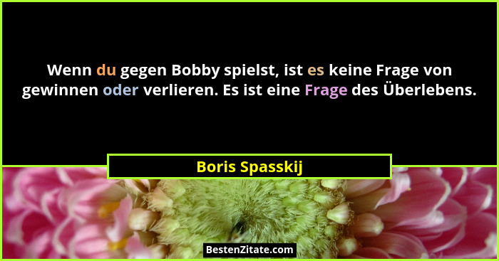 Wenn du gegen Bobby spielst, ist es keine Frage von gewinnen oder verlieren. Es ist eine Frage des Überlebens.... - Boris Spasskij