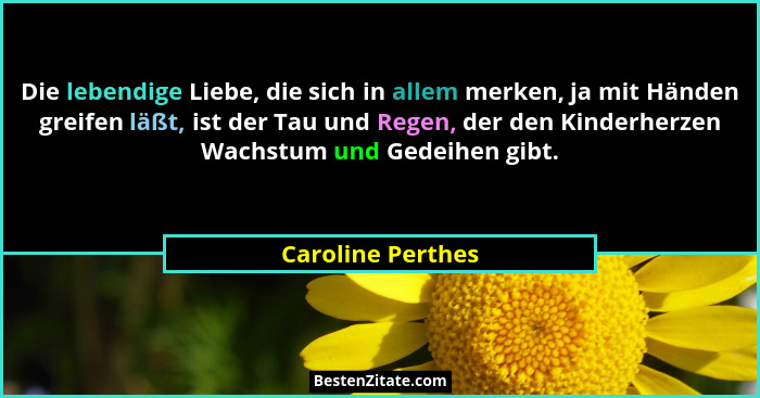 Die lebendige Liebe, die sich in allem merken, ja mit Händen greifen läßt, ist der Tau und Regen, der den Kinderherzen Wachstum und... - Caroline Perthes