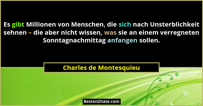 Es gibt Millionen von Menschen, die sich nach Unsterblichkeit sehnen – die aber nicht wissen, was sie an einem verregneten So... - Charles de Montesquieu