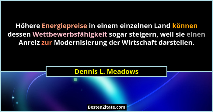 Höhere Energiepreise in einem einzelnen Land können dessen Wettbewerbsfähigkeit sogar steigern, weil sie einen Anreiz zur Modernis... - Dennis L. Meadows