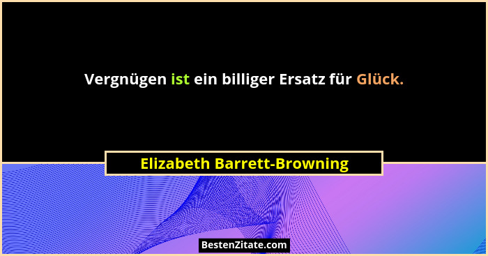 Vergnügen ist ein billiger Ersatz für Glück.... - Elizabeth Barrett-Browning