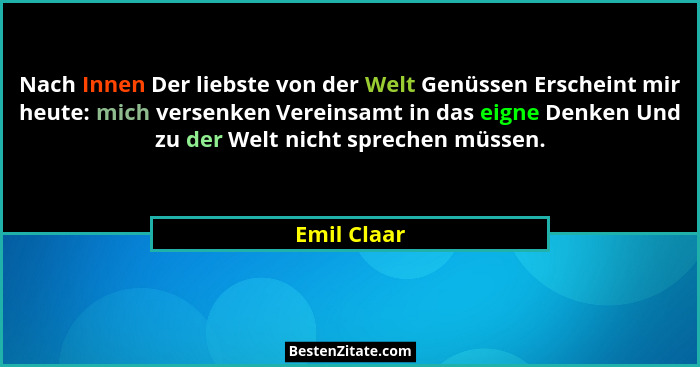Nach Innen Der liebste von der Welt Genüssen Erscheint mir heute: mich versenken Vereinsamt in das eigne Denken Und zu der Welt nicht spr... - Emil Claar