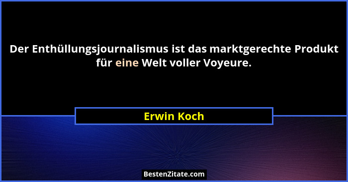 Der Enthüllungsjournalismus ist das marktgerechte Produkt für eine Welt voller Voyeure.... - Erwin Koch