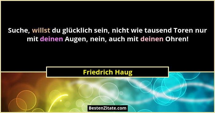 Suche, willst du glücklich sein, nicht wie tausend Toren nur mit deinen Augen, nein, auch mit deinen Ohren!... - Friedrich Haug