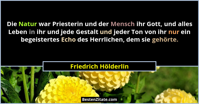 Die Natur war Priesterin und der Mensch ihr Gott, und alles Leben in ihr und jede Gestalt und jeder Ton von ihr nur ein begeiste... - Friedrich Hölderlin