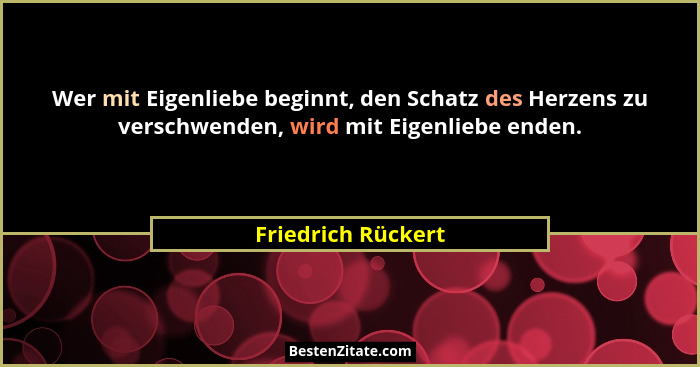 Wer mit Eigenliebe beginnt, den Schatz des Herzens zu verschwenden, wird mit Eigenliebe enden.... - Friedrich Rückert