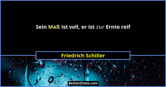 Sein Maß ist voll, er ist zur Ernte reif... - Friedrich Schiller