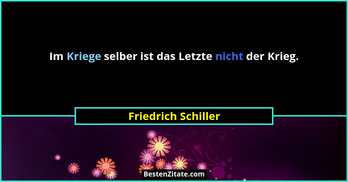 Im Kriege selber ist das Letzte nicht der Krieg.... - Friedrich Schiller