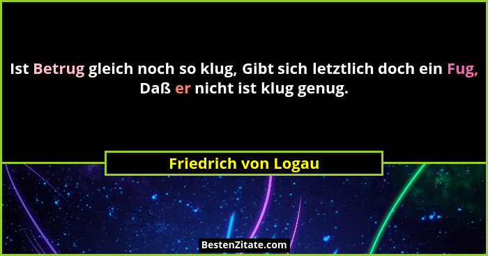 Ist Betrug gleich noch so klug, Gibt sich letztlich doch ein Fug, Daß er nicht ist klug genug.... - Friedrich von Logau