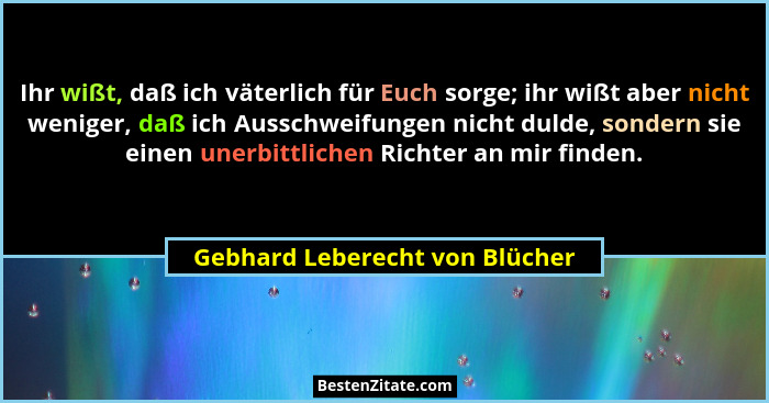 Ihr wißt, daß ich väterlich für Euch sorge; ihr wißt aber nicht weniger, daß ich Ausschweifungen nicht dulde, sondern... - Gebhard Leberecht von Blücher