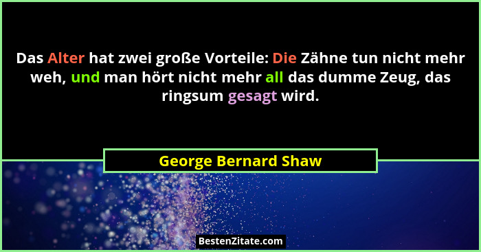 Das Alter hat zwei große Vorteile: Die Zähne tun nicht mehr weh, und man hört nicht mehr all das dumme Zeug, das ringsum gesagt... - George Bernard Shaw
